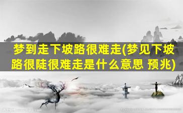 梦到走下坡路很难走(梦见下坡路很陡很难走是什么意思 预兆)